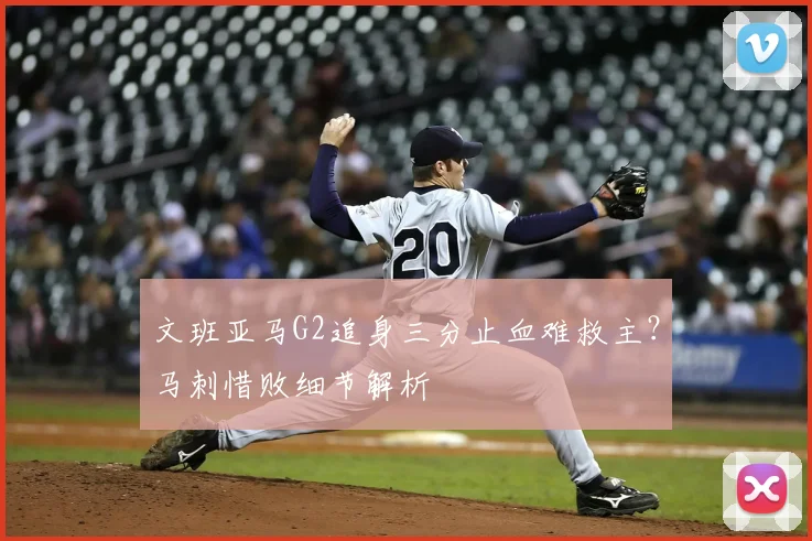 文班亚马G2追身三分止血难救主？马刺惜败细节解析