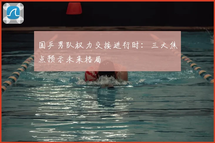 国乒男队权力交接进行时：三大焦点预示未来格局
