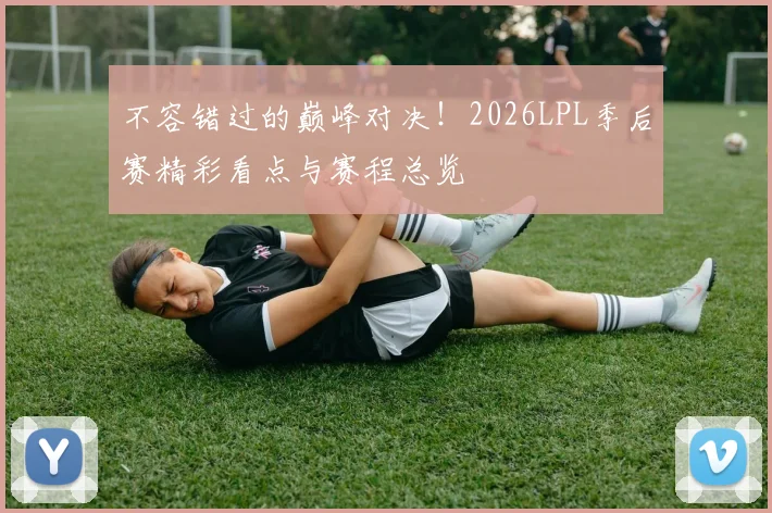 不容错过的巅峰对决!2026LPL季后赛精彩看点与赛程总览