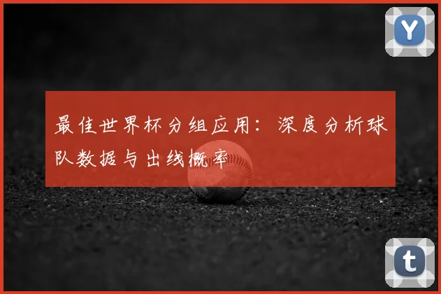 最佳世界杯分组应用：深度分析球队数据与出线概率