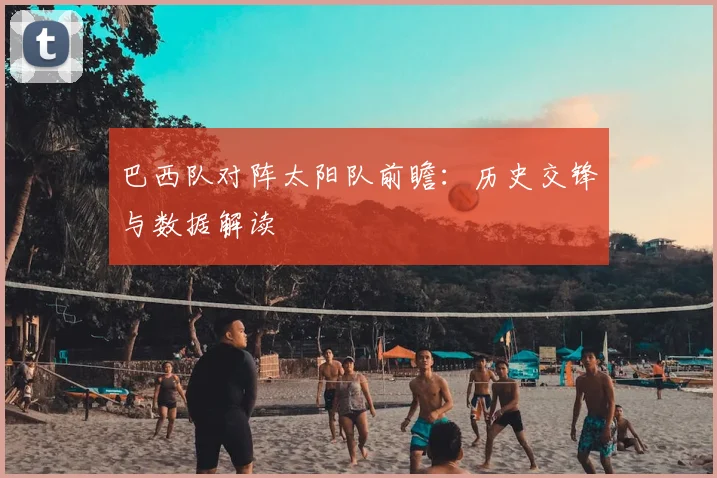 巴西队对阵太阳队前瞻：历史交锋与数据解读