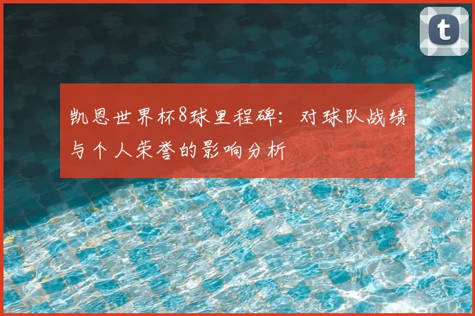 凯恩世界杯8球里程碑:对球队战绩与个人荣誉的影响分析