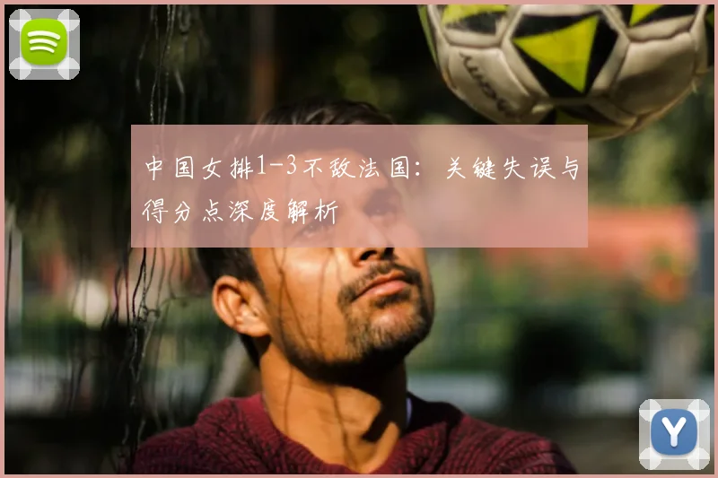 中国女排1-3不敌法国：关键失误与得分点深度解析