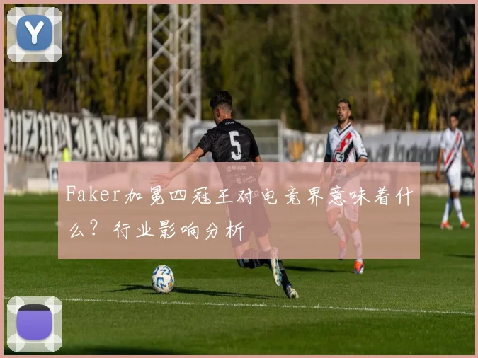 Faker加冕四冠王对电竞界意味着什么？行业影响分析
