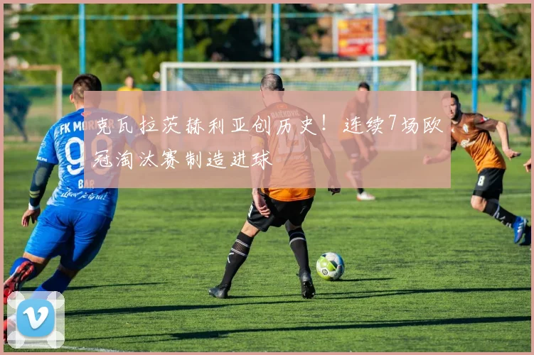 克瓦拉茨赫利亚创历史！连续7场欧冠淘汰赛制造进球