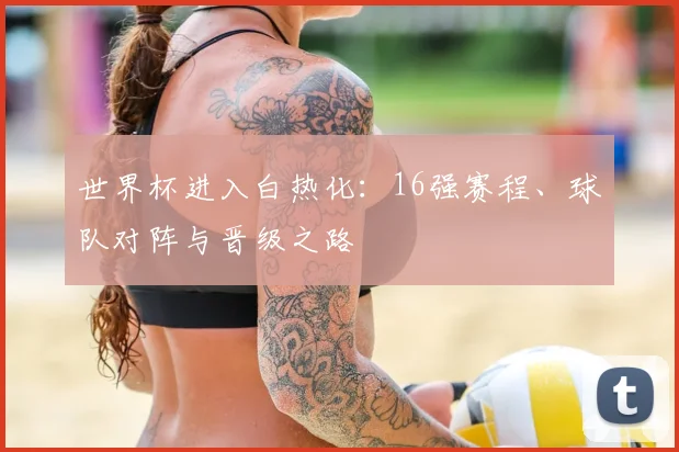 世界杯进入白热化：16强赛程、球队对阵与晋级之路