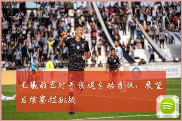 王曦雨因对手伤退自动晋级，展望后续赛程挑战