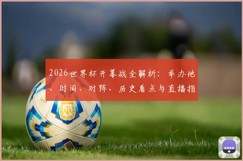 2026世界杯开幕战全解析：举办地、时间、对阵、历史看点与直播指南