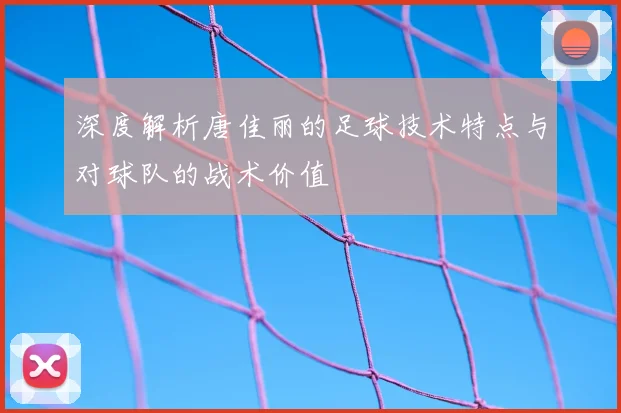 深度解析唐佳丽的足球技术特点与对球队的战术价值