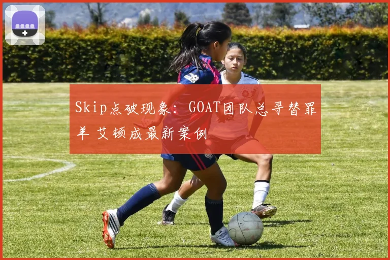 Skip点破现象：GOAT团队总寻替罪羊 艾顿成最新案例