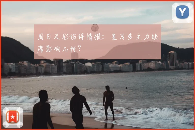 周日足彩伤停情报：皇马多主力缺席影响几何？