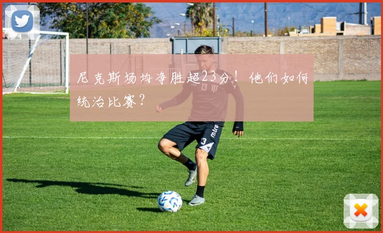 尼克斯场均净胜超23分！他们如何统治比赛？