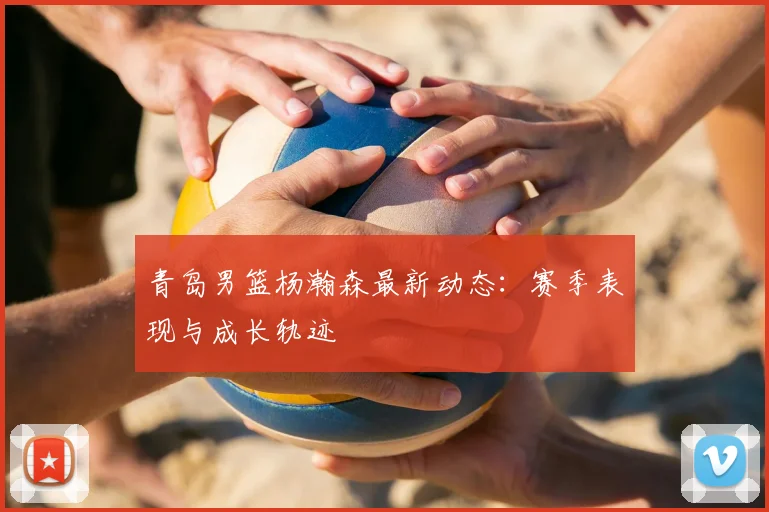 青岛男篮杨瀚森最新动态：赛季表现与成长轨迹