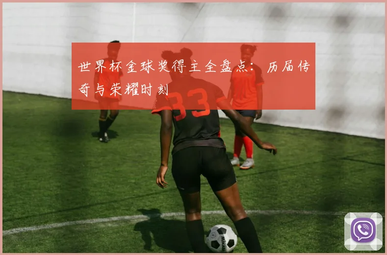世界杯金球奖得主全盘点：历届传奇与荣耀时刻
