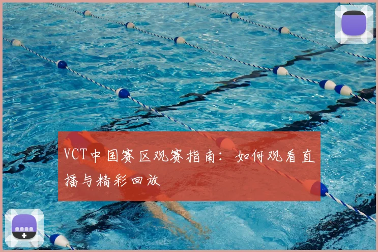 VCT中国赛区观赛指南：如何观看直播与精彩回放