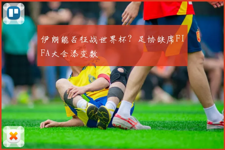 伊朗能否征战世界杯？足协缺席FIFA大会添变数