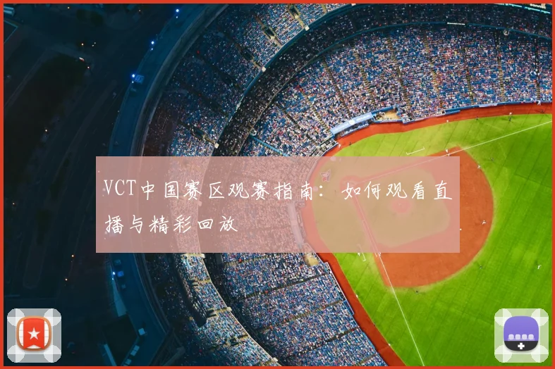 VCT中国赛区观赛指南：如何观看直播与精彩回放