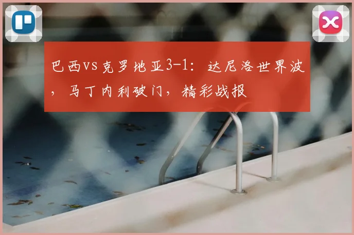 巴西vs克罗地亚3-1：达尼洛世界波，马丁内利破门，精彩战报