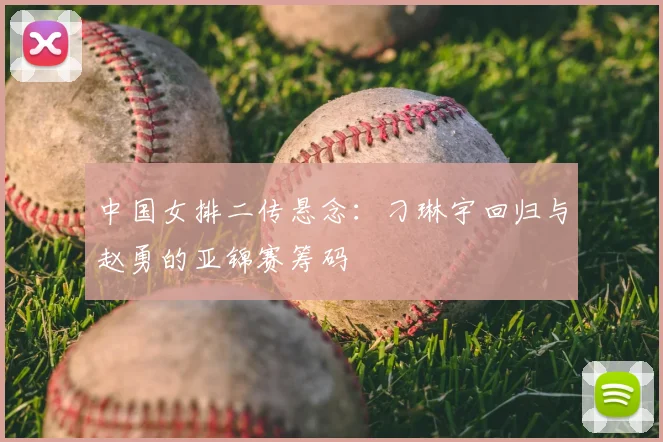 中国女排二传悬念：刁琳宇回归与赵勇的亚锦赛筹码