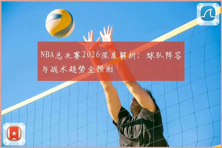NBA总决赛2026深度解析：球队阵容与战术趋势全预测