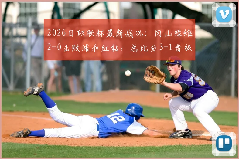2026日职联杯最新战况：冈山绿雉2-0击败浦和红钻，总比分3-1晋级，河野孝汰补时锁定胜局