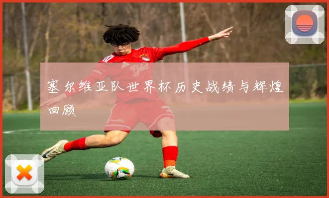 塞尔维亚队世界杯历史战绩与辉煌回顾
