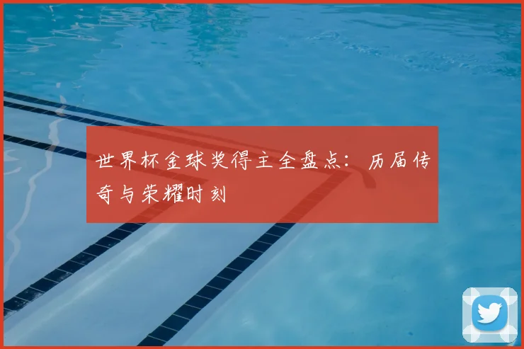 世界杯金球奖得主全盘点：历届传奇与荣耀时刻