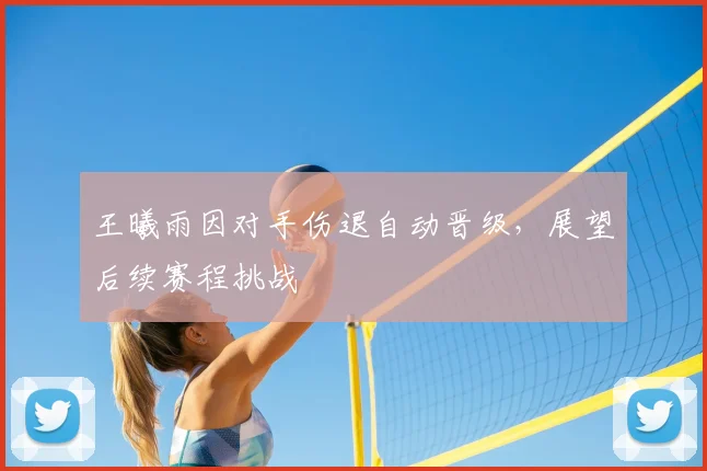 王曦雨因对手伤退自动晋级，展望后续赛程挑战