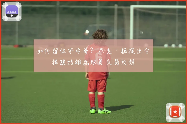 如何留住字母哥？尼克·杨提出令人捧腹的雄鹿球员交易设想