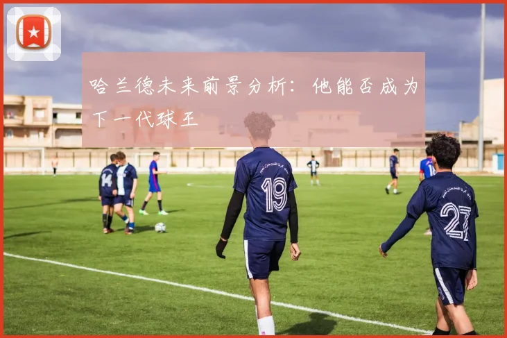 哈兰德未来前景分析：他能否成为下一代球王