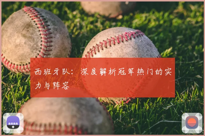 西班牙队:深度解析冠军热门的实力与阵容