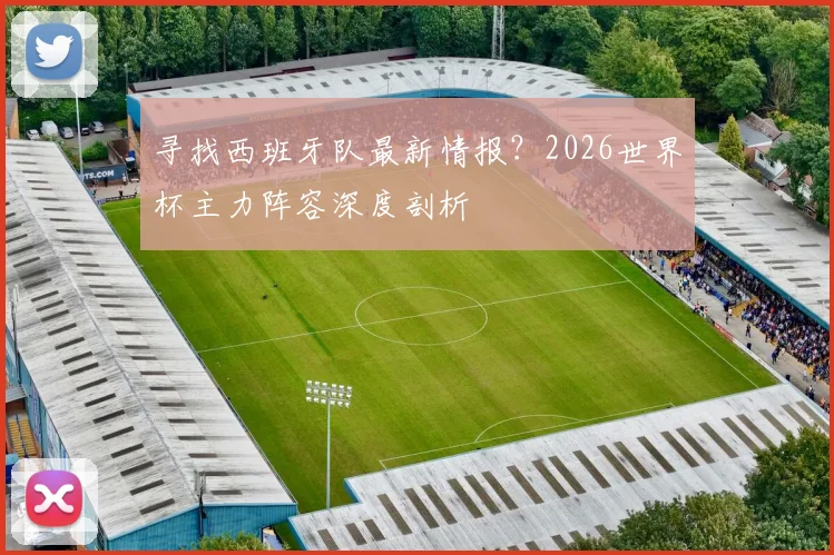 寻找西班牙队最新情报？2026世界杯主力阵容深度剖析