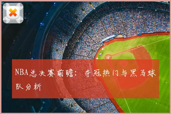 NBA总决赛前瞻：夺冠热门与黑马球队分析