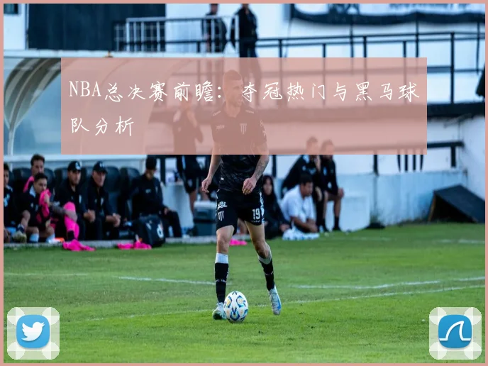 NBA总决赛前瞻：夺冠热门与黑马球队分析