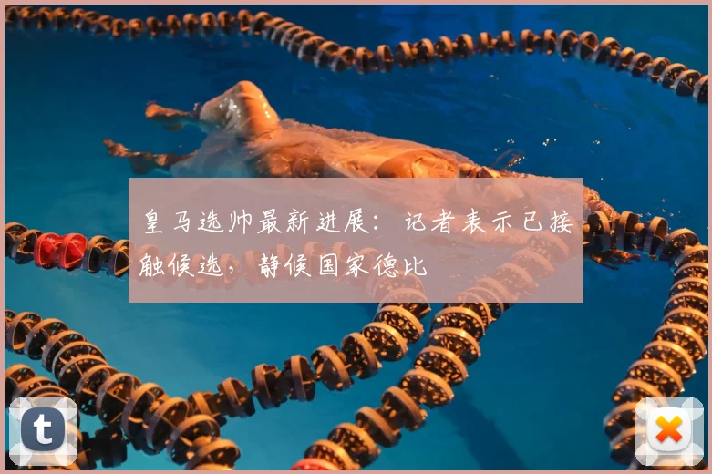 皇马选帅最新进展：记者表示已接触候选，静候国家德比