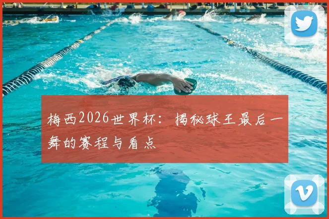 梅西2026世界杯：揭秘球王最后一舞的赛程与看点