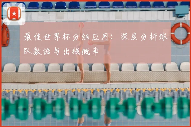最佳世界杯分组应用：深度分析球队数据与出线概率
