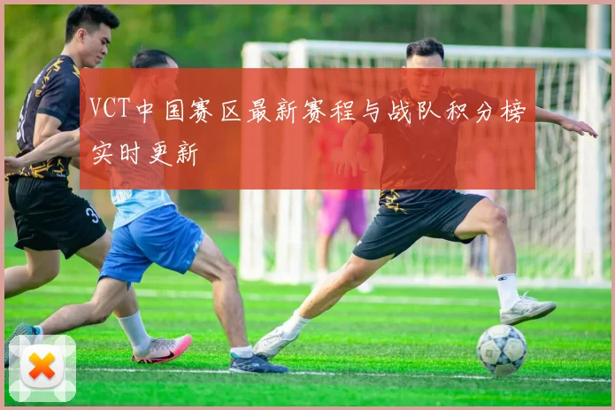 VCT中国赛区最新赛程与战队积分榜实时更新