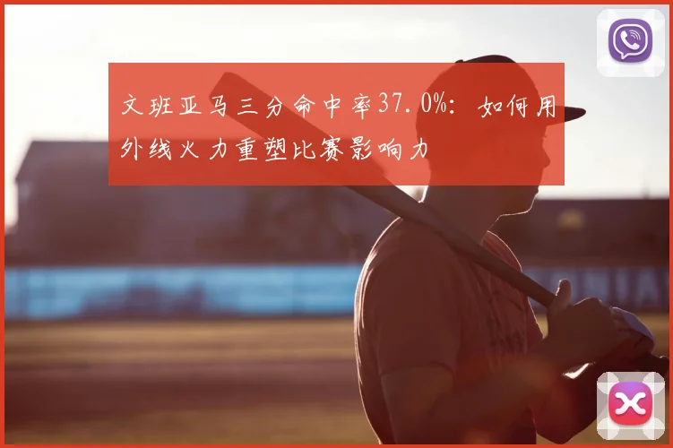 文班亚马三分命中率37.0%：如何用外线火力重塑比赛影响力