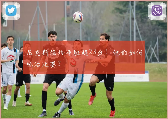 尼克斯场均净胜超23分！他们如何统治比赛？