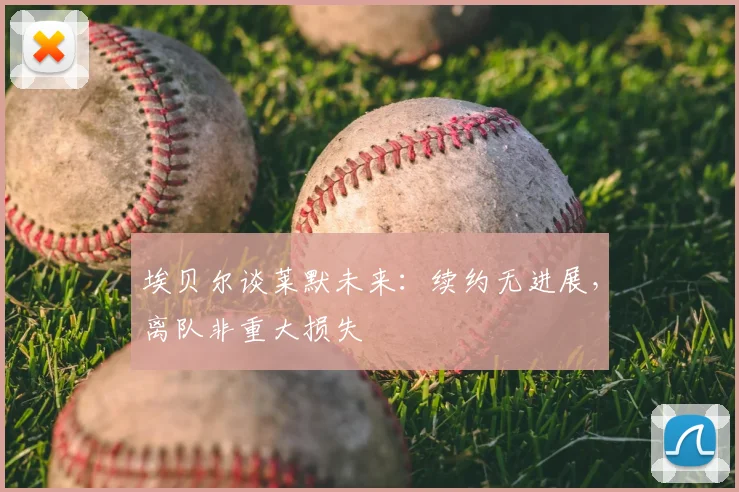 埃贝尔谈莱默未来：续约无进展，离队非重大损失