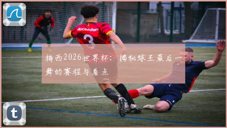 梅西2026世界杯：揭秘球王最后一舞的赛程与看点