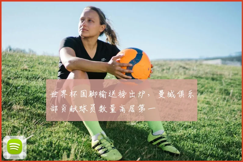 世界杯国脚输送榜出炉,曼城俱乐部贡献球员数量高居第一