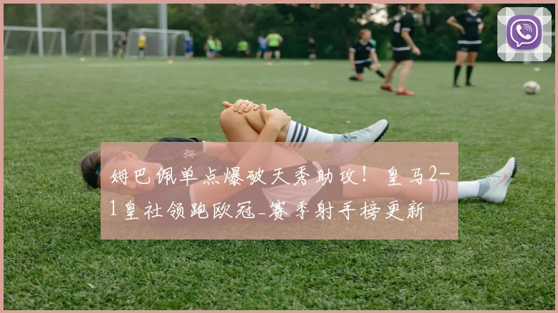 姆巴佩单点爆破天秀助攻！皇马2-1皇社领跑欧冠_赛季射手榜更新