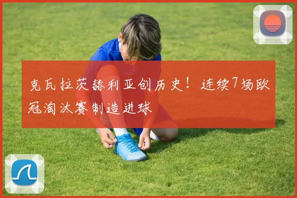 克瓦拉茨赫利亚创历史！连续7场欧冠淘汰赛制造进球