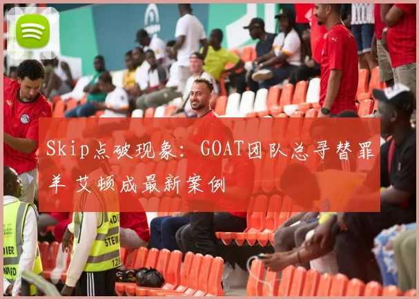 Skip点破现象：GOAT团队总寻替罪羊 艾顿成最新案例